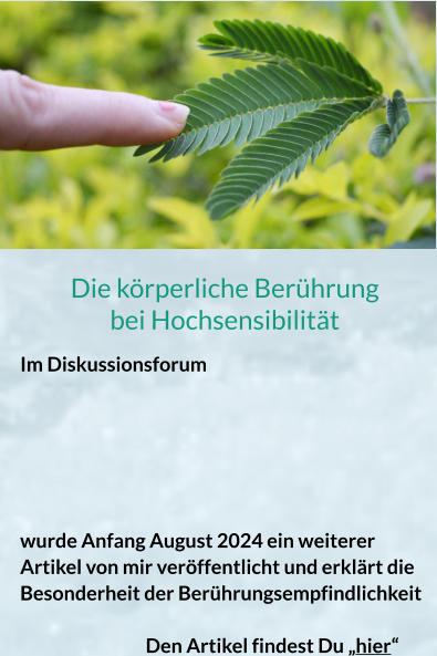 Die körperliche Berührung bei Hochsensibilität Im Diskussionsforum      wurde Anfang August 2024 ein weiterer Artikel von mir veröffentlicht und erklärt die Besonderheit der Berührungsempfindlichkeit 					 Den Artikel findest Du „hier“
